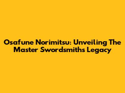 Osafune Norimitsu: Unveiling The Master Swordsmith's Legacy