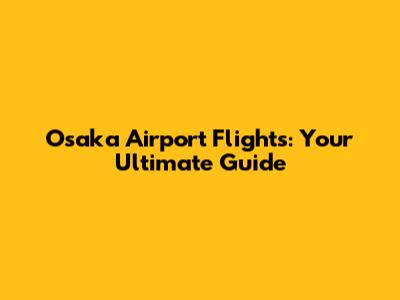 Osaka Airport Flights: Your Ultimate Guide