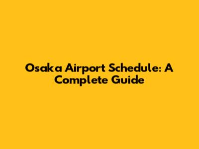 Osaka Airport Schedule: A Complete Guide
