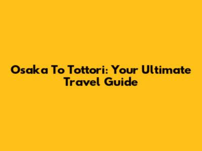 Osaka To Tottori: Your Ultimate Travel Guide