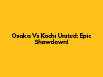 Osaka Vs Kochi United: Epic Showdown!