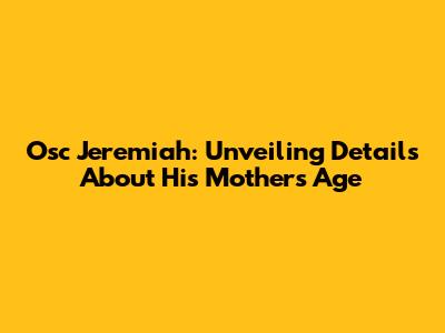 Osc Jeremiah: Unveiling Details About His Mother's Age