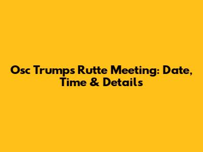 Osc Trumps Rutte Meeting: Date, Time & Details