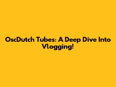 OscDutch Tubes: A Deep Dive Into Vlogging!