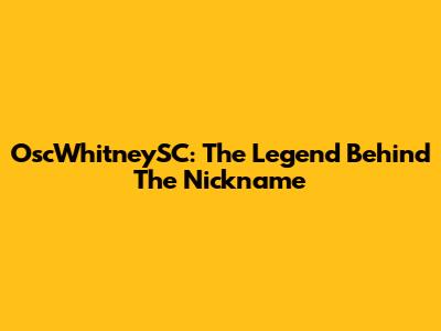OscWhitneySC: The Legend Behind The Nickname