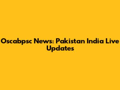 Oscabpsc News: Pakistan India Live Updates