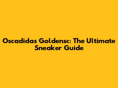 Oscadidas Goldensc: The Ultimate Sneaker Guide