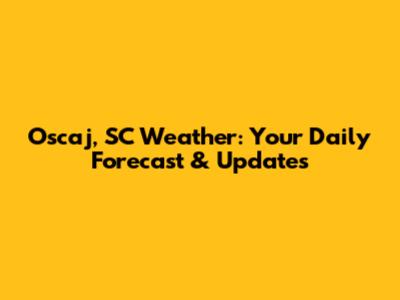 Oscaj, SC Weather: Your Daily Forecast & Updates