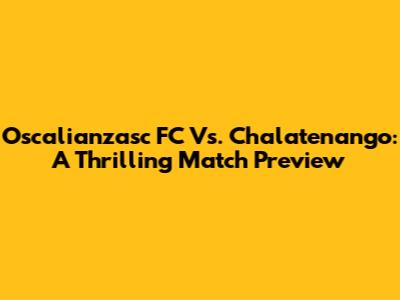 Oscalianzasc FC Vs. Chalatenango: A Thrilling Match Preview