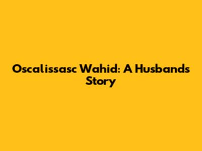 Oscalissasc Wahid: A Husband's Story
