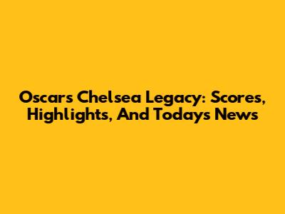 Oscar's Chelsea Legacy: Scores, Highlights, And Today's News