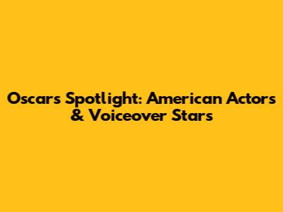 Oscar's Spotlight: American Actors & Voiceover Stars