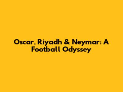 Oscar, Riyadh & Neymar: A Football Odyssey