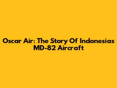 Oscar Air: The Story Of Indonesia's MD-82 Aircraft
