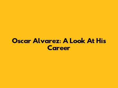 Oscar Alvarez: A Look At His Career