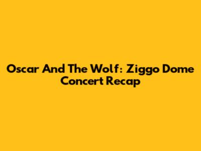 Oscar And The Wolf: Ziggo Dome Concert Recap