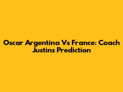 Oscar Argentina Vs France: Coach Justin's Prediction