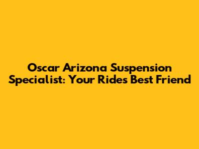 Oscar Arizona Suspension Specialist: Your Ride's Best Friend