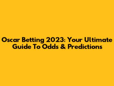 Oscar Betting 2023: Your Ultimate Guide To Odds & Predictions