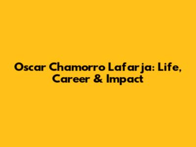 Oscar Chamorro Lafarja: Life, Career & Impact