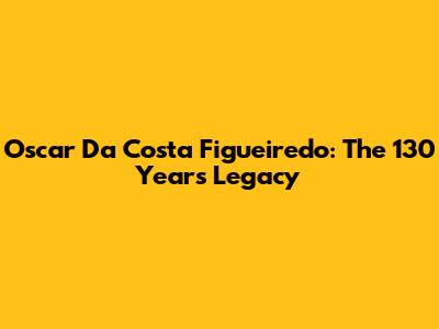 Oscar Da Costa Figueiredo: The 130 Years Legacy