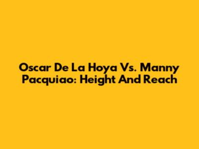 Oscar De La Hoya Vs. Manny Pacquiao: Height And Reach