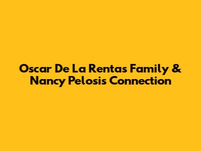 Oscar De La Renta's Family & Nancy Pelosi's Connection