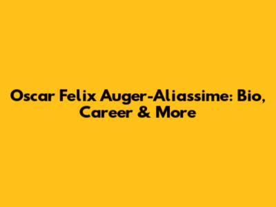 Oscar Felix Auger-Aliassime: Bio, Career & More