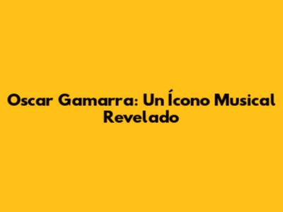 Oscar Gamarra: Un Ícono Musical Revelado