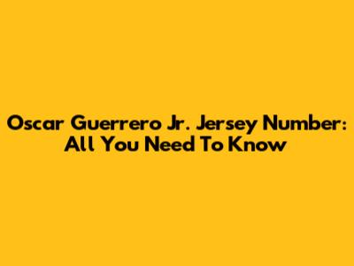Oscar Guerrero Jr. Jersey Number: All You Need To Know