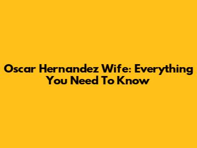Oscar Hernandez Wife: Everything You Need To Know