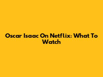Oscar Isaac On Netflix: What To Watch