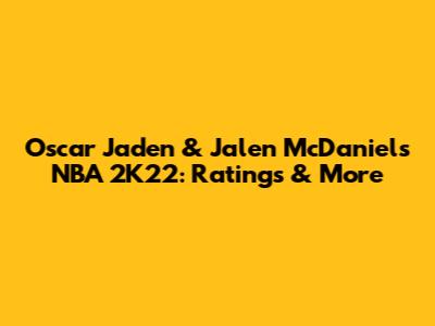 Oscar Jaden & Jalen McDaniels NBA 2K22: Ratings & More