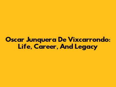 Oscar Junquera De Vixcarrondo: Life, Career, And Legacy