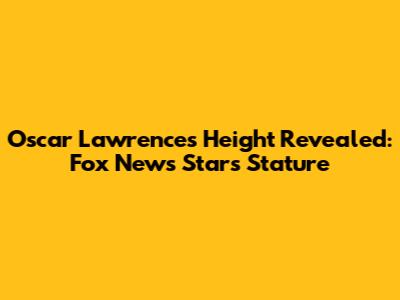 Oscar Lawrence's Height Revealed: Fox News Star's Stature