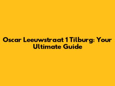 Oscar Leeuwstraat 1 Tilburg: Your Ultimate Guide