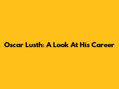 Oscar Lusth: A Look At His Career