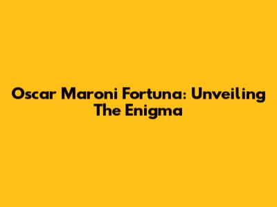 Oscar Maroni Fortuna: Unveiling The Enigma