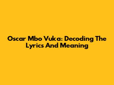 Oscar Mbo Vuka: Decoding The Lyrics And Meaning