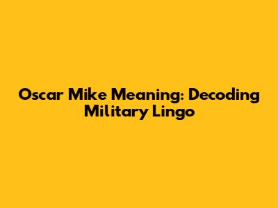 Oscar Mike Meaning: Decoding Military Lingo