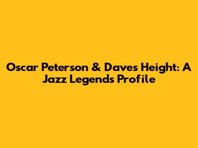 Oscar Peterson & Dave's Height: A Jazz Legend's Profile