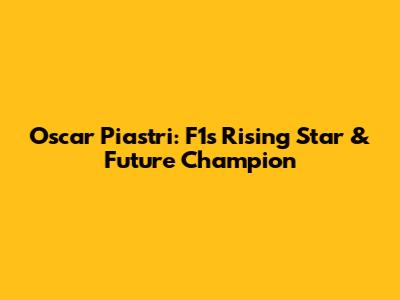 Oscar Piastri: F1's Rising Star & Future Champion