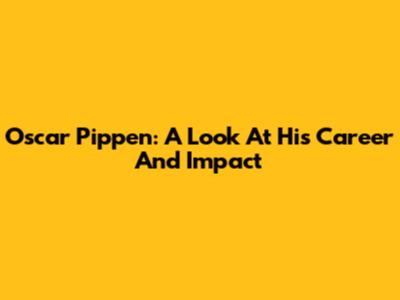 Oscar Pippen: A Look At His Career And Impact