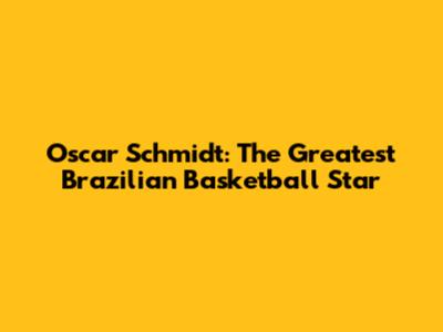 Oscar Schmidt: The Greatest Brazilian Basketball Star
