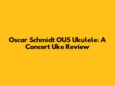 Oscar Schmidt OU5 Ukulele: A Concert Uke Review
