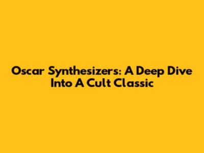 Oscar Synthesizers: A Deep Dive Into A Cult Classic