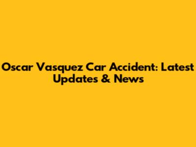 Oscar Vasquez Car Accident: Latest Updates & News