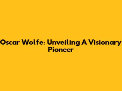 Oscar Wolfe: Unveiling A Visionary Pioneer