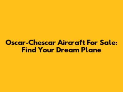 Oscar-Chescar Aircraft For Sale: Find Your Dream Plane