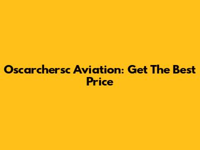 Oscarchersc Aviation: Get The Best Price